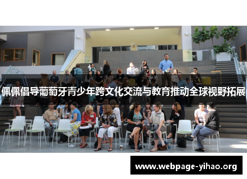 佩佩倡导葡萄牙青少年跨文化交流与教育推动全球视野拓展 佩佩倡导葡萄牙青少年跨文化交流与教育推动全球视野拓展