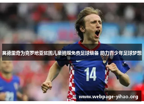 莫德里奇为克罗地亚贫困儿童捐赠免费足球装备 助力青少年足球梦想 莫德里奇为克罗地亚贫困儿童捐赠免费足球装备 助力青少年足球梦想