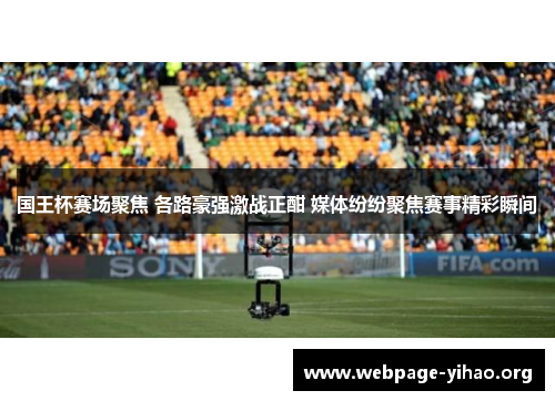 国王杯赛场聚焦 各路豪强激战正酣 媒体纷纷聚焦赛事精彩瞬间 国王杯赛场聚焦 各路豪强激战正酣 媒体纷纷聚焦赛事精彩瞬间