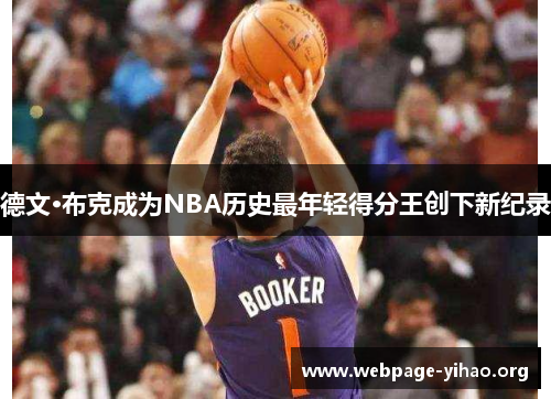 德文·布克成为NBA历史最年轻得分王创下新纪录 德文·布克成为NBA历史最年轻得分王创下新纪录