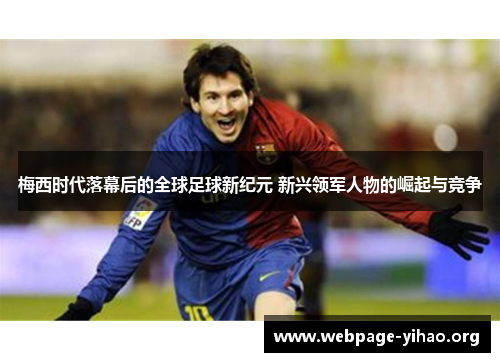 梅西时代落幕后的全球足球新纪元 新兴领军人物的崛起与竞争 梅西时代落幕后的全球足球新纪元 新兴领军人物的崛起与竞争