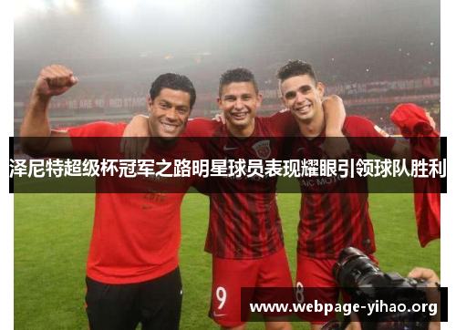 泽尼特超级杯冠军之路明星球员表现耀眼引领球队胜利 泽尼特超级杯冠军之路明星球员表现耀眼引领球队胜利
