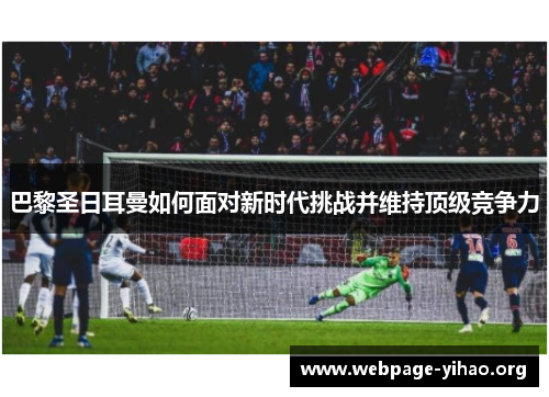 巴黎圣日耳曼如何面对新时代挑战并维持顶级竞争力 巴黎圣日耳曼如何面对新时代挑战并维持顶级竞争力