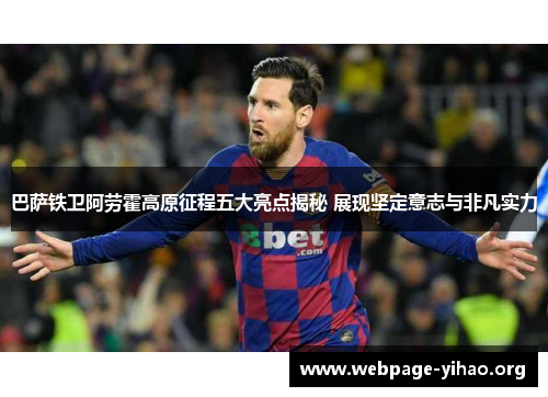 巴萨铁卫阿劳霍高原征程五大亮点揭秘 展现坚定意志与非凡实力 巴萨铁卫阿劳霍高原征程五大亮点揭秘 展现坚定意志与非凡实力