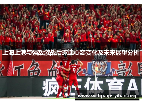 上海上港与强敌激战后球迷心态变化及未来展望分析 上海上港与强敌激战后球迷心态变化及未来展望分析