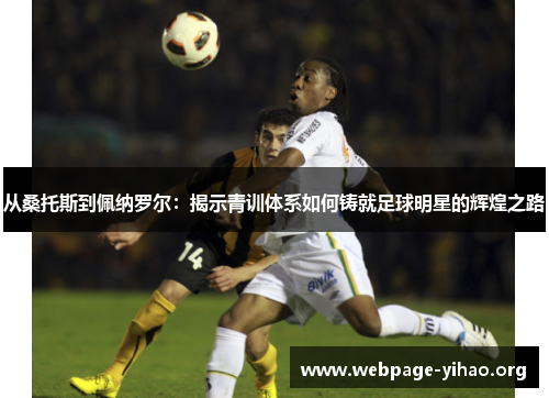 从桑托斯到佩纳罗尔:揭示青训体系如何铸就足球明星的辉煌之路 从桑托斯到佩纳罗尔:揭示青训体系如何铸就足球明星的辉煌之路