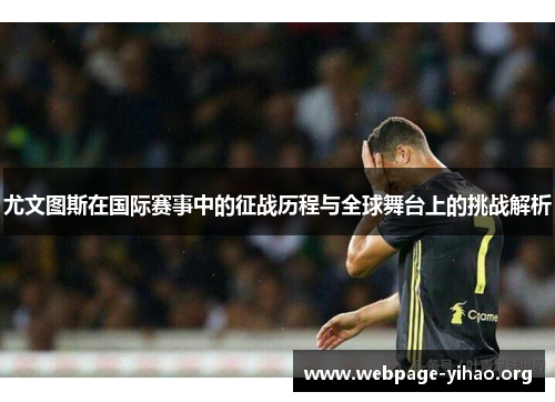 尤文图斯在国际赛事中的征战历程与全球舞台上的挑战解析 尤文图斯在国际赛事中的征战历程与全球舞台上的挑战解析