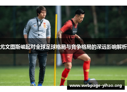 尤文图斯崛起对全球足球格局与竞争格局的深远影响解析 尤文图斯崛起对全球足球格局与竞争格局的深远影响解析
