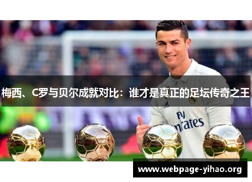 梅西、C罗与贝尔成就对比:谁才是真正的足坛传奇之王 梅西、C罗与贝尔成就对比:谁才是真正的足坛传奇之王