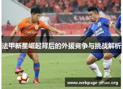 法甲新星崛起背后的外援竞争与挑战解析 法甲新星崛起背后的外援竞争与挑战解析