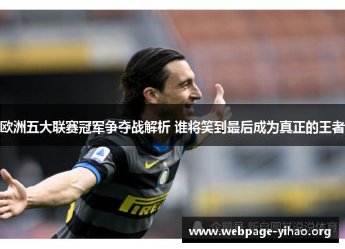 欧洲五大联赛冠军争夺战解析 谁将笑到最后成为真正的王者 欧洲五大联赛冠军争夺战解析 谁将笑到最后成为真正的王者