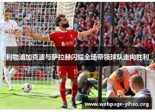 利物浦加克波与萨拉赫闪耀全场带领球队走向胜利 利物浦加克波与萨拉赫闪耀全场带领球队走向胜利
