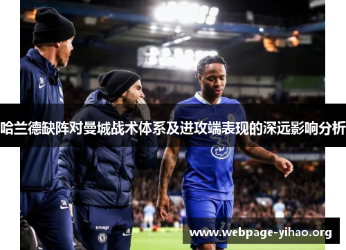 哈兰德缺阵对曼城战术体系及进攻端表现的深远影响分析 哈兰德缺阵对曼城战术体系及进攻端表现的深远影响分析