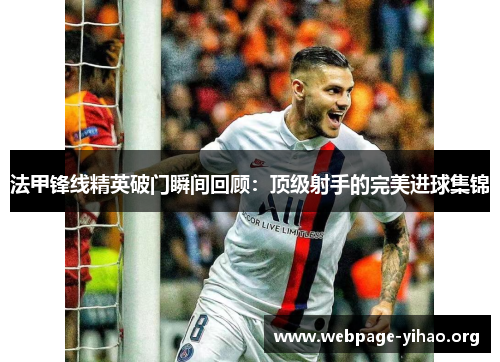 法甲锋线精英破门瞬间回顾:顶级射手的完美进球集锦 法甲锋线精英破门瞬间回顾:顶级射手的完美进球集锦