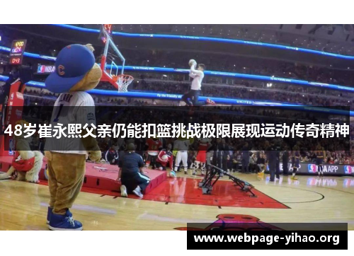 48岁崔永熙父亲仍能扣篮挑战极限展现运动传奇精神 48岁崔永熙父亲仍能扣篮挑战极限展现运动传奇精神