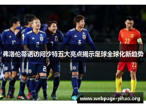 弗洛伦蒂诺访问沙特五大亮点揭示足球全球化新趋势 弗洛伦蒂诺访问沙特五大亮点揭示足球全球化新趋势