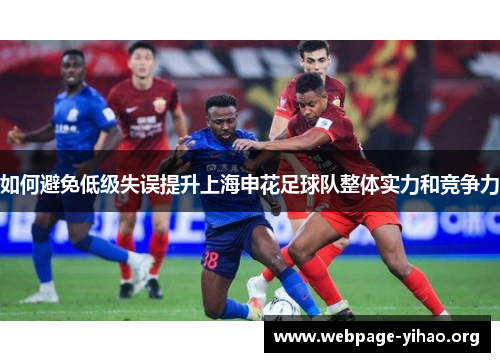 如何避免低级失误提升上海申花足球队整体实力和竞争力 如何避免低级失误提升上海申花足球队整体实力和竞争力