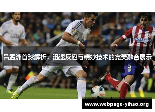 吕孟洲首球解析:迅速反应与精妙技术的完美融合展示 吕孟洲首球解析:迅速反应与精妙技术的完美融合展示