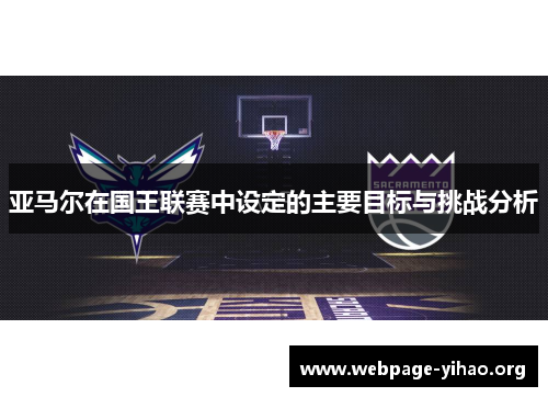 亚马尔在国王联赛中设定的主要目标与挑战分析 亚马尔在国王联赛中设定的主要目标与挑战分析