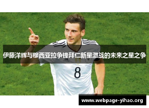 伊藤洋辉与穆西亚拉争锋拜仁新星激战的未来之星之争 伊藤洋辉与穆西亚拉争锋拜仁新星激战的未来之星之争