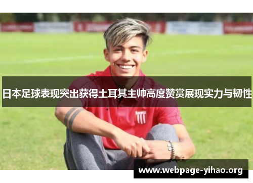 日本足球表现突出获得土耳其主帅高度赞赏展现实力与韧性 日本足球表现突出获得土耳其主帅高度赞赏展现实力与韧性