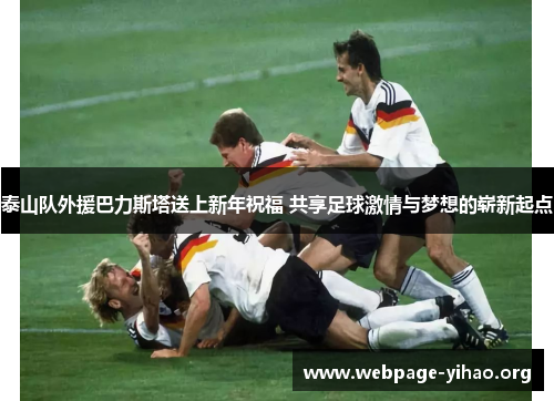 泰山队外援巴力斯塔送上新年祝福 共享足球激情与梦想的崭新起点 泰山队外援巴力斯塔送上新年祝福 共享足球激情与梦想的崭新起点