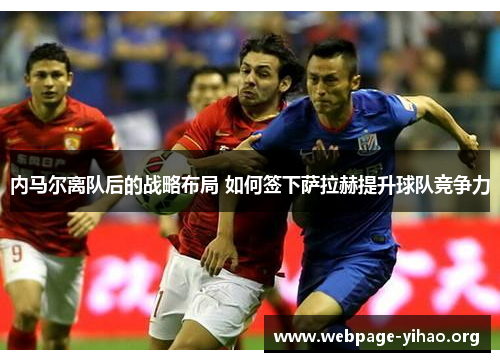内马尔离队后的战略布局 如何签下萨拉赫提升球队竞争力 内马尔离队后的战略布局 如何签下萨拉赫提升球队竞争力