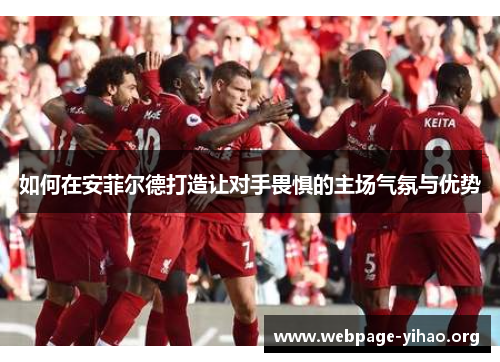 如何在安菲尔德打造让对手畏惧的主场气氛与优势 如何在安菲尔德打造让对手畏惧的主场气氛与优势