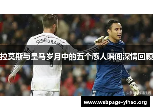 拉莫斯与皇马岁月中的五个感人瞬间深情回顾 拉莫斯与皇马岁月中的五个感人瞬间深情回顾