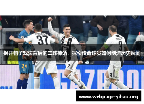 揭开帽子戏法背后的三球神话,探索传奇球员如何创造历史瞬间 揭开帽子戏法背后的三球神话,探索传奇球员如何创造历史瞬间