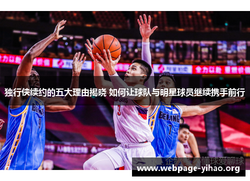 独行侠续约的五大理由揭晓 如何让球队与明星球员继续携手前行 独行侠续约的五大理由揭晓 如何让球队与明星球员继续携手前行