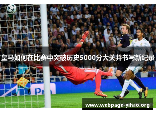 皇马如何在比赛中突破历史5000分大关并书写新纪录 皇马如何在比赛中突破历史5000分大关并书写新纪录