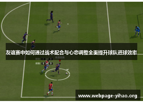友谊赛中如何通过战术配合与心态调整全面提升球队进球效率 友谊赛中如何通过战术配合与心态调整全面提升球队进球效率