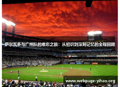 萨尔瓦多与广州队的难忘之旅:从初识到深刻记忆的全程回顾 萨尔瓦多与广州队的难忘之旅:从初识到深刻记忆的全程回顾