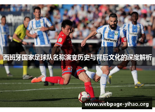 西班牙国家足球队名称演变历史与背后文化的深度解析 西班牙国家足球队名称演变历史与背后文化的深度解析