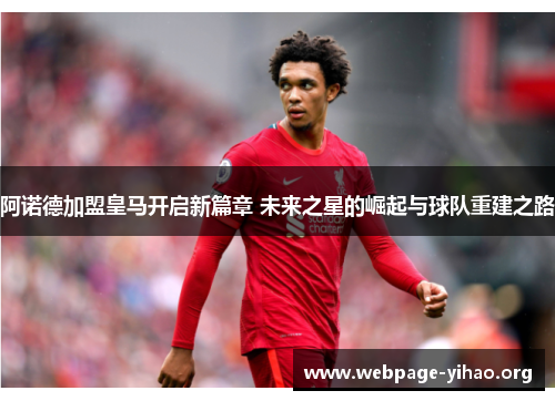 阿诺德加盟皇马开启新篇章 未来之星的崛起与球队重建之路 阿诺德加盟皇马开启新篇章 未来之星的崛起与球队重建之路