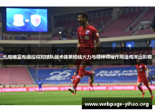 扎哈维宣布退役将对球队战术体系锋线火力与精神领袖作用造成深远影响 扎哈维宣布退役将对球队战术体系锋线火力与精神领袖作用造成深远影响